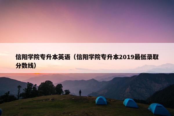 信阳学院专升本英语（信阳学院专升本2019最低录取分数线）