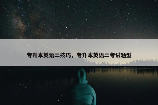 专升本英语二技巧，专升本英语二考试题型