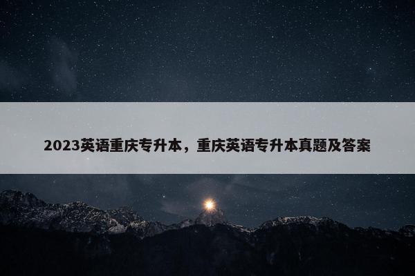2023英语重庆专升本，重庆英语专升本真题及答案