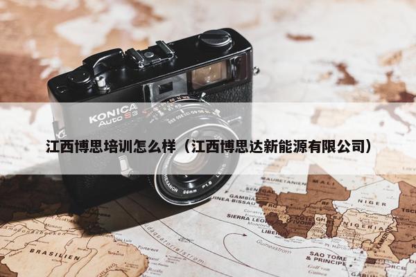 江西博思培训怎么样（江西博思达新能源有限公司）