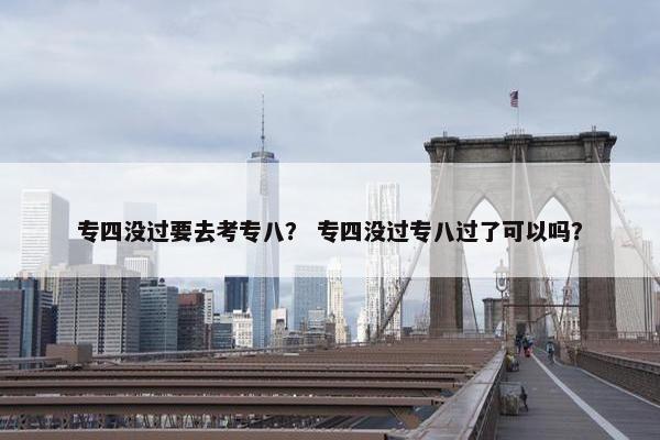 专四没过要去考专八？ 专四没过专八过了可以吗？