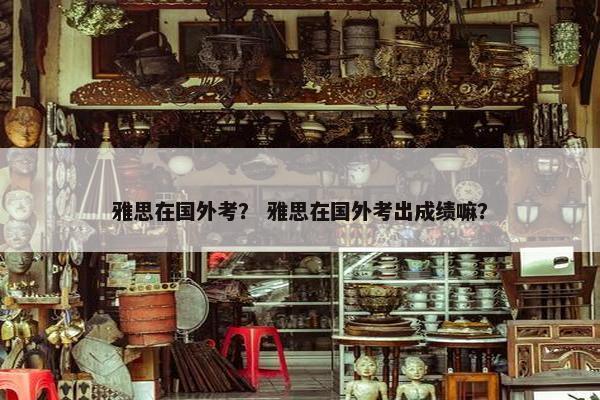 雅思在国外考？ 雅思在国外考出成绩嘛？