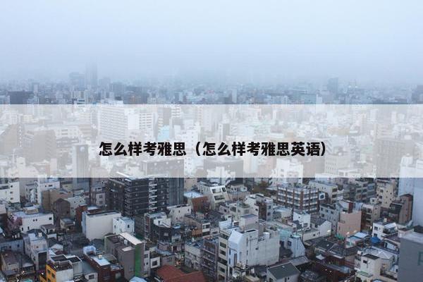 怎么样考雅思（怎么样考雅思英语）
