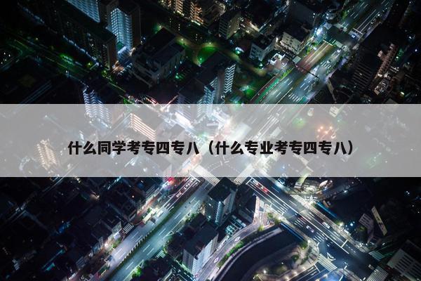 什么同学考专四专八（什么专业考专四专八）