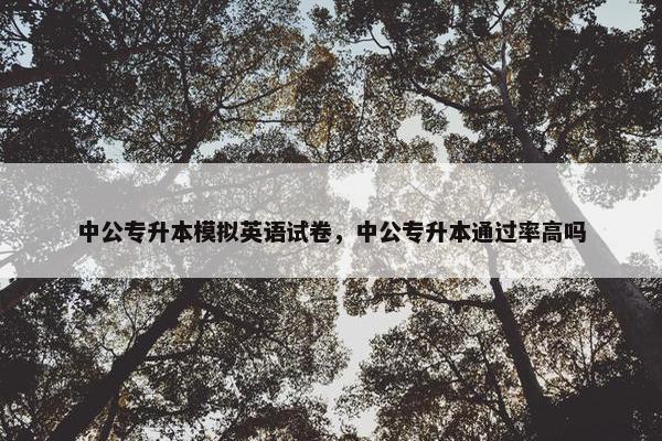 中公专升本模拟英语试卷，中公专升本通过率高吗