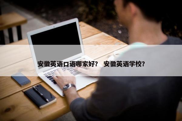 安徽英语口语哪家好？ 安徽英语学校？