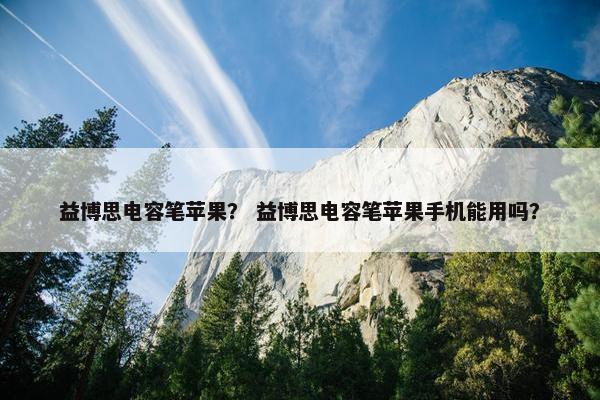 益博思电容笔苹果？ 益博思电容笔苹果手机能用吗？