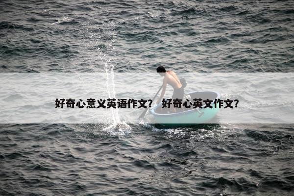 好奇心意义英语作文？ 好奇心英文作文？