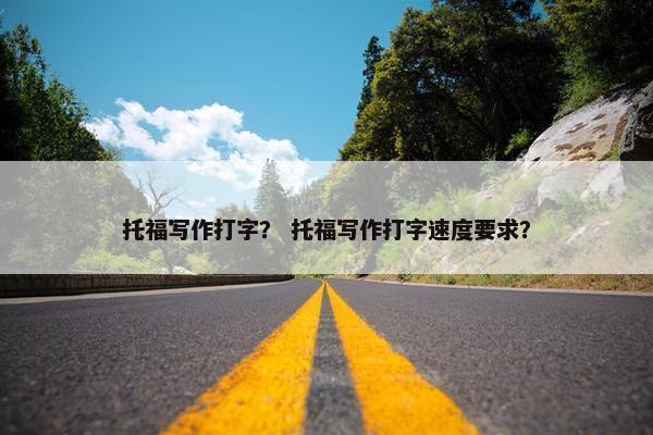 托福写作打字？ 托福写作打字速度要求？