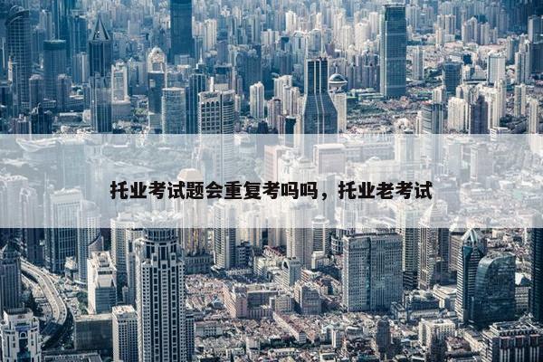 托业考试题会重复考吗吗，托业老考试