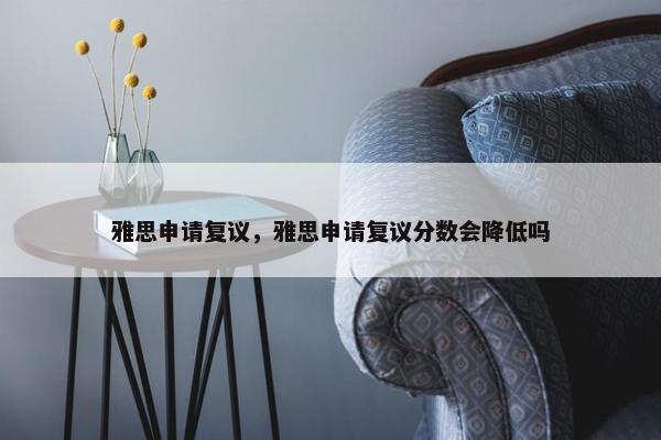 雅思申请复议，雅思申请复议分数会降低吗