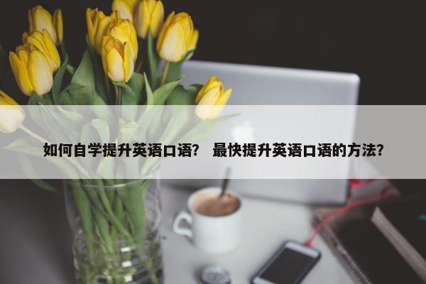 如何自学提升英语口语？ 最快提升英语口语的方法？