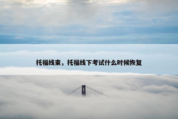 托福线束，托福线下考试什么时候恢复