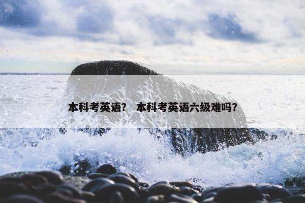 本科考英语？ 本科考英语六级难吗？
