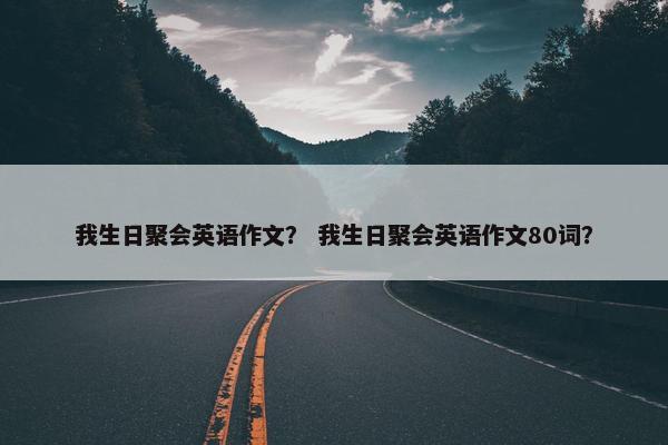 我生日聚会英语作文？ 我生日聚会英语作文80词？