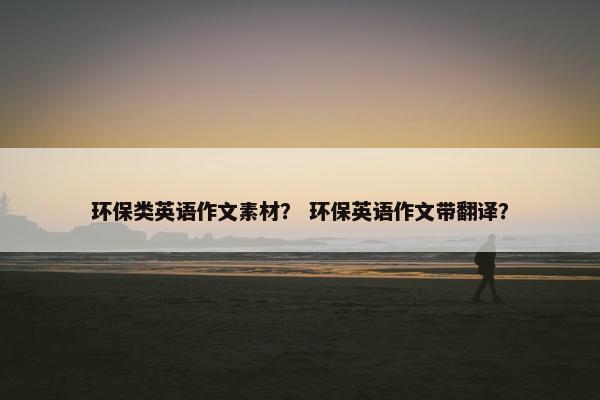 环保类英语作文素材？ 环保英语作文带翻译？