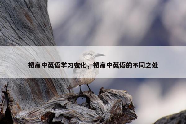 初高中英语学习变化，初高中英语的不同之处