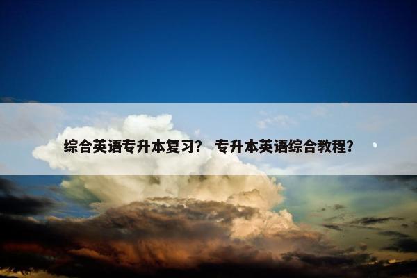 综合英语专升本复习？ 专升本英语综合教程？