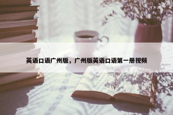 英语口语广州版，广州版英语口语第一册视频