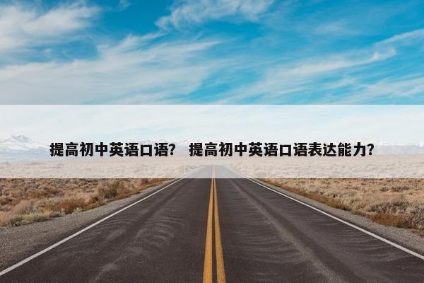 提高初中英语口语？ 提高初中英语口语表达能力？