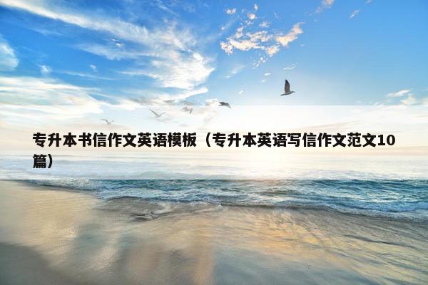 专升本书信作文英语模板（专升本英语写信作文范文10篇）