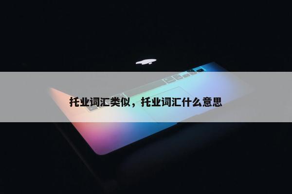 托业词汇类似，托业词汇什么意思