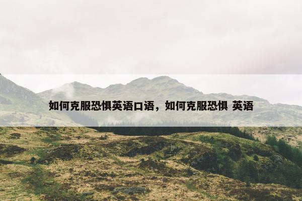 如何克服恐惧英语口语，如何克服恐惧 英语