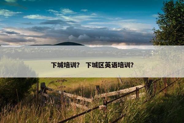 下城培训？ 下城区英语培训？
