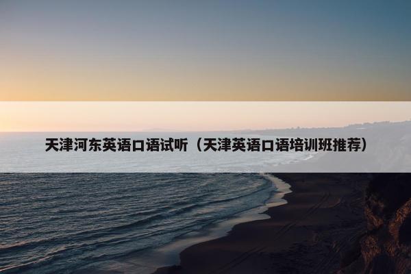 天津河东英语口语试听（天津英语口语培训班推荐）