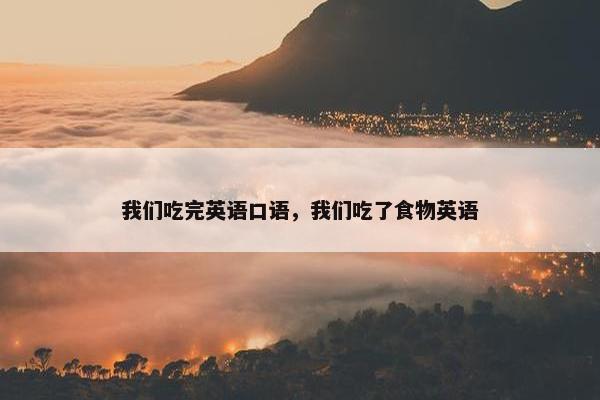 我们吃完英语口语，我们吃了食物英语