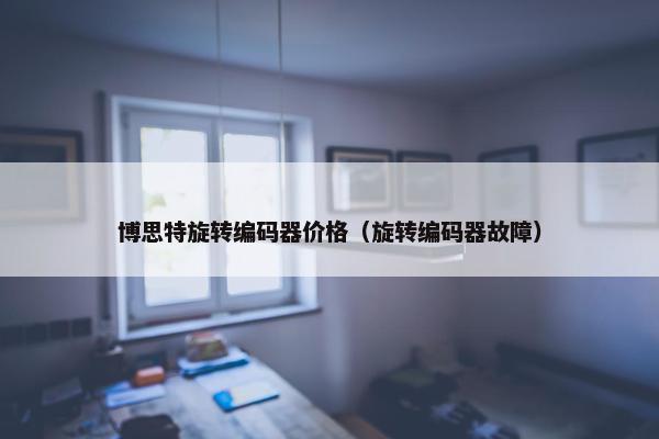 博思特旋转编码器价格（旋转编码器故障）
