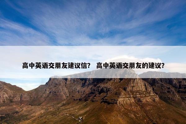 高中英语交朋友建议信？ 高中英语交朋友的建议？