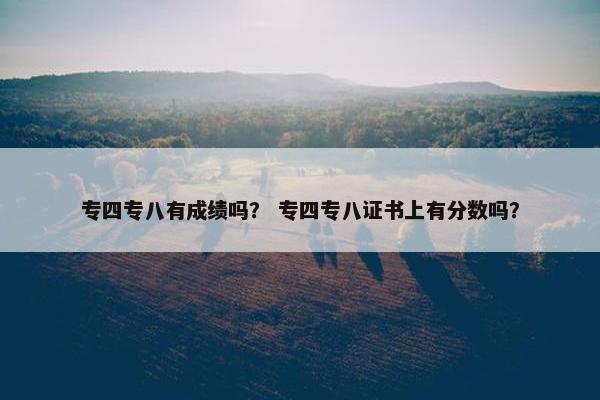 专四专八有成绩吗？ 专四专八证书上有分数吗？