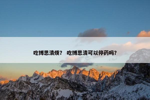 吃博思清烦？ 吃博思清可以停药吗？