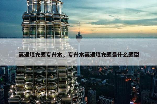 英语填充题专升本，专升本英语填充题是什么题型