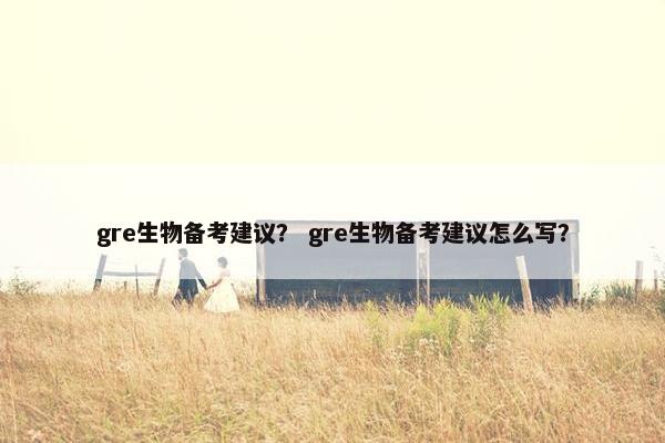 gre生物备考建议？ gre生物备考建议怎么写？