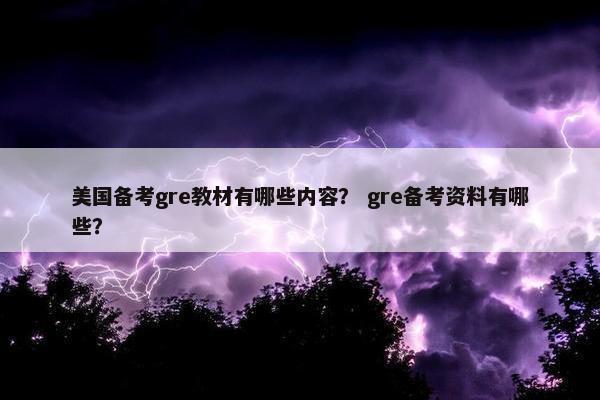 美国备考gre教材有哪些内容？ gre备考资料有哪些？