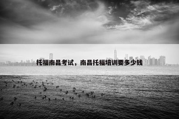 托福南昌考试，南昌托福培训要多少钱