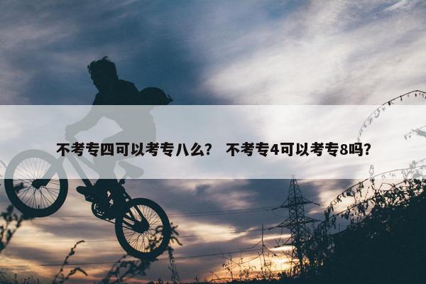 不考专四可以考专八么？ 不考专4可以考专8吗？