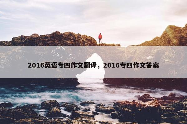2016英语专四作文翻译，2016专四作文答案