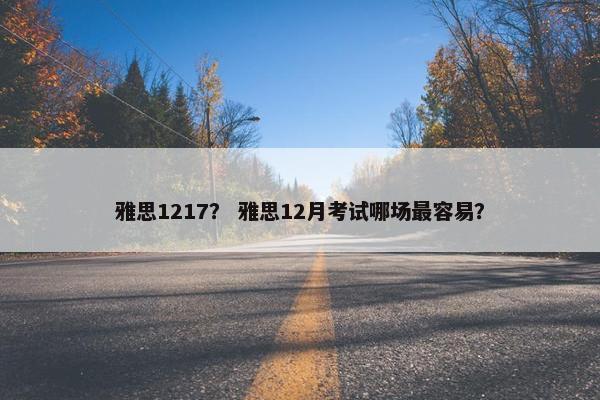 雅思1217？ 雅思12月考试哪场最容易？