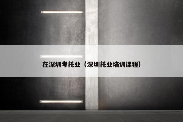 在深圳考托业（深圳托业培训课程）