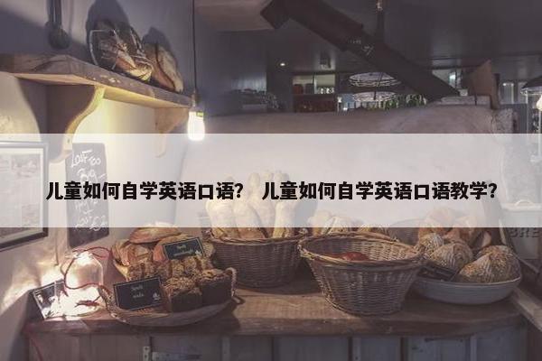 儿童如何自学英语口语？ 儿童如何自学英语口语教学？