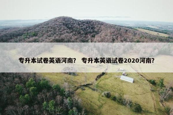专升本试卷英语河南？ 专升本英语试卷2020河南？
