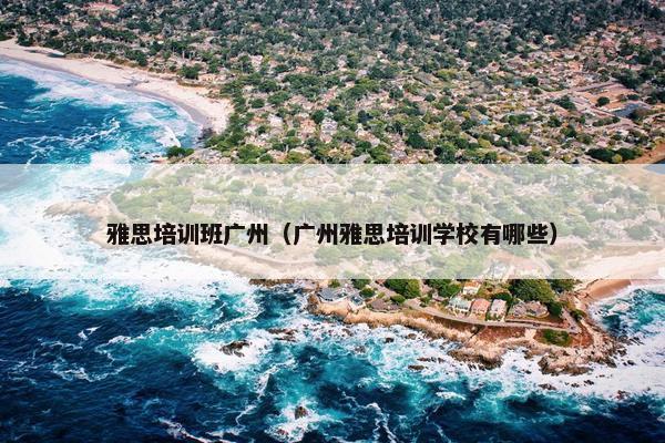 雅思培训班广州（广州雅思培训学校有哪些）