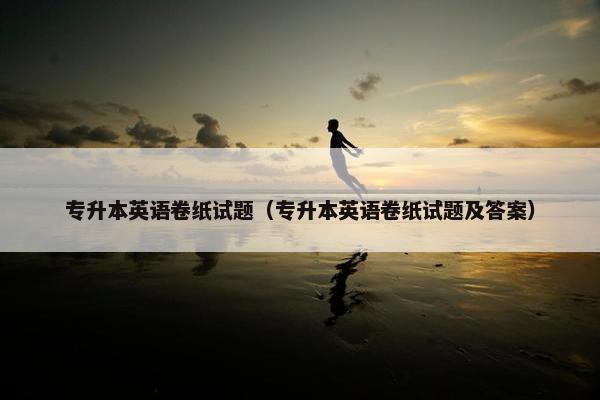 专升本英语卷纸试题（专升本英语卷纸试题及答案）