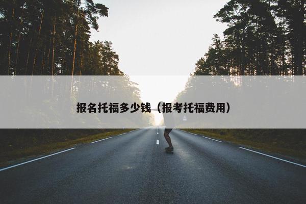 报名托福多少钱（报考托福费用）