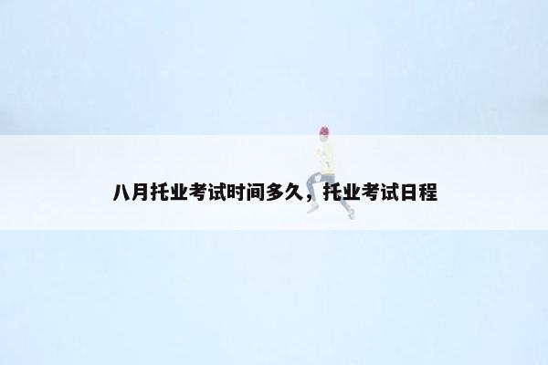 八月托业考试时间多久，托业考试日程