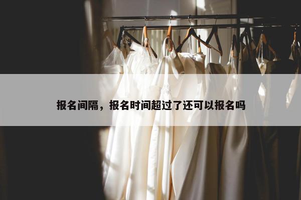 报名间隔，报名时间超过了还可以报名吗