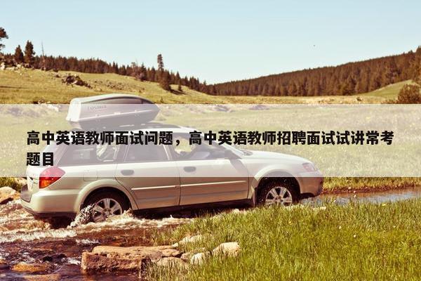 高中英语教师面试问题，高中英语教师招聘面试试讲常考题目